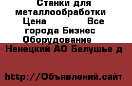 Станки для металлообработки › Цена ­ 20 000 - Все города Бизнес » Оборудование   . Ненецкий АО,Белушье д.